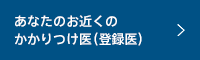 あなたのお近くのかかりつけ医（登録医）