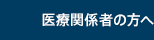 医療関係者の方へ