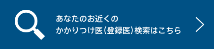 あなたのお近くのかかりつけ医（登録医）検索はこちら