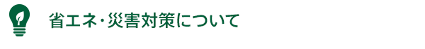 省エネ・災害対策について