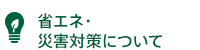 省エネ・災害対策について